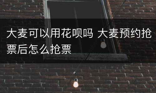 大麦可以用花呗吗 大麦预约抢票后怎么抢票