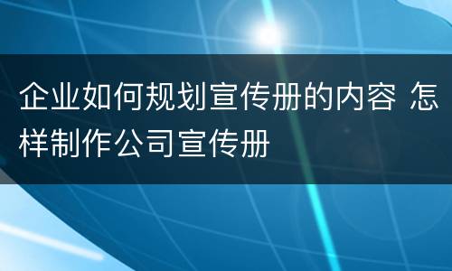 企业如何规划宣传册的内容 怎样制作公司宣传册