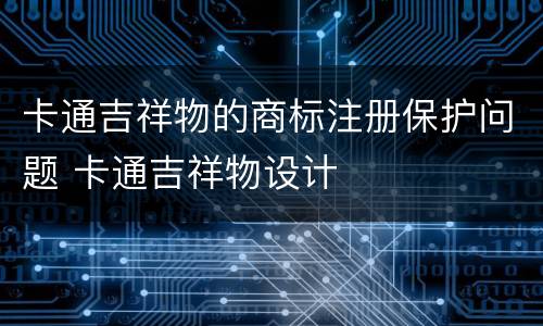 卡通吉祥物的商标注册保护问题 卡通吉祥物设计