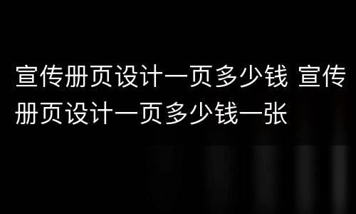 宣传册页设计一页多少钱 宣传册页设计一页多少钱一张