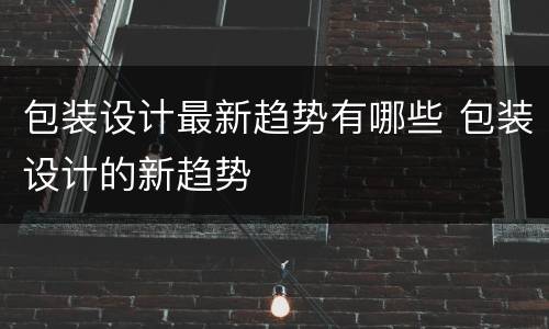 包装设计最新趋势有哪些 包装设计的新趋势