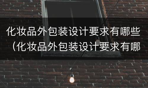 化妆品外包装设计要求有哪些（化妆品外包装设计要求有哪些规定）