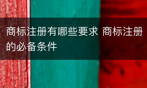 商标注册有哪些要求 商标注册的必备条件