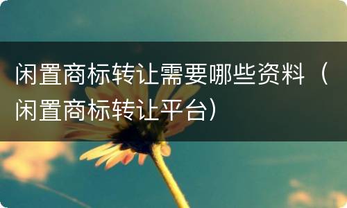 闲置商标转让需要哪些资料（闲置商标转让平台）