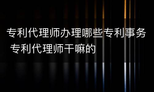 专利代理师办理哪些专利事务 专利代理师干嘛的