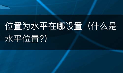 位置为水平在哪设置（什么是水平位置?）