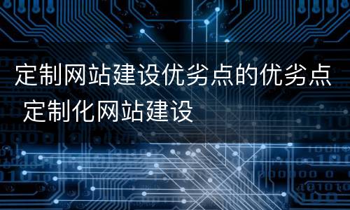 定制网站建设优劣点的优劣点 定制化网站建设