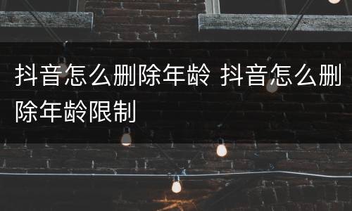 抖音怎么删除年龄 抖音怎么删除年龄限制