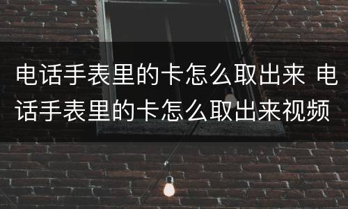 电话手表里的卡怎么取出来 电话手表里的卡怎么取出来视频