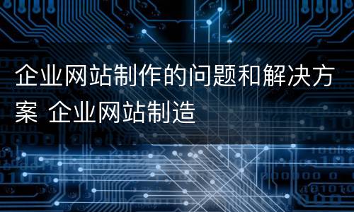 企业网站制作的问题和解决方案 企业网站制造