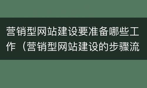 营销型网站建设要准备哪些工作（营销型网站建设的步骤流程是什么）
