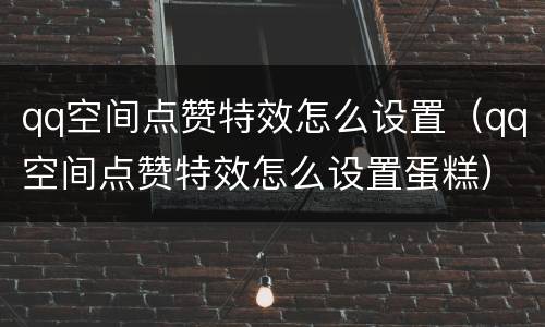 qq空间点赞特效怎么设置（qq空间点赞特效怎么设置蛋糕）