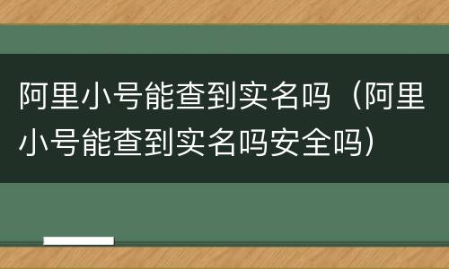 阿里小号能查到实名吗（阿里小号能查到实名吗安全吗）