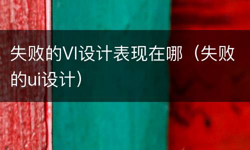 失败的VI设计表现在哪（失败的ui设计）