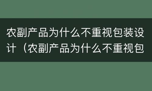 农副产品为什么不重视包装设计（农副产品为什么不重视包装设计的原因）