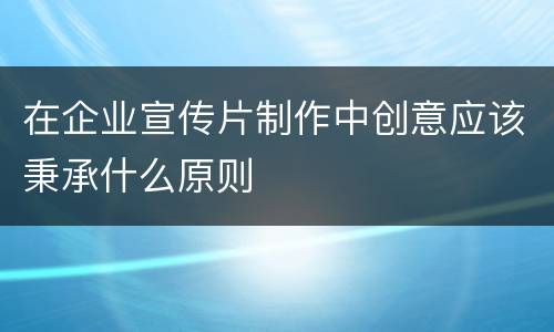 在企业宣传片制作中创意应该秉承什么原则