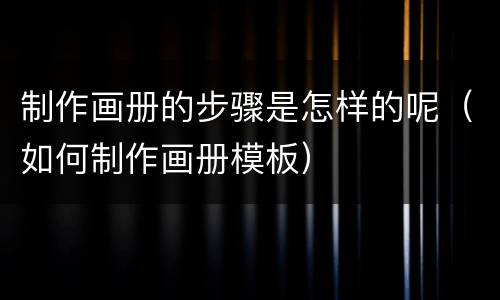 制作画册的步骤是怎样的呢（如何制作画册模板）