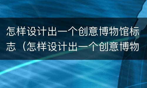 怎样设计出一个创意博物馆标志（怎样设计出一个创意博物馆标志图）