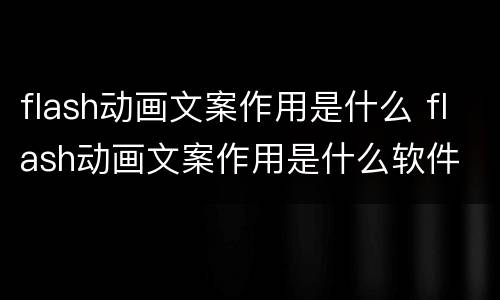 flash动画文案作用是什么 flash动画文案作用是什么软件