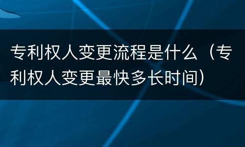 专利权人变更流程是什么（专利权人变更最快多长时间）