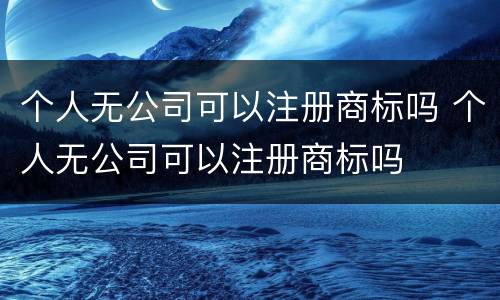 个人无公司可以注册商标吗 个人无公司可以注册商标吗