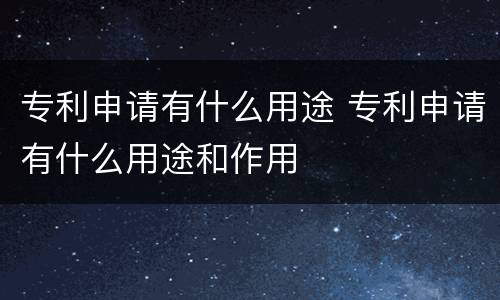 专利申请有什么用途 专利申请有什么用途和作用