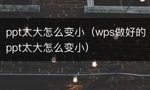 ppt太大怎么变小（wps做好的ppt太大怎么变小）