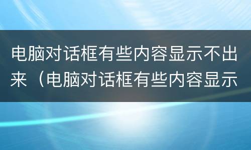 电脑对话框有些内容显示不出来（电脑对话框有些内容显示不出来怎么回事）