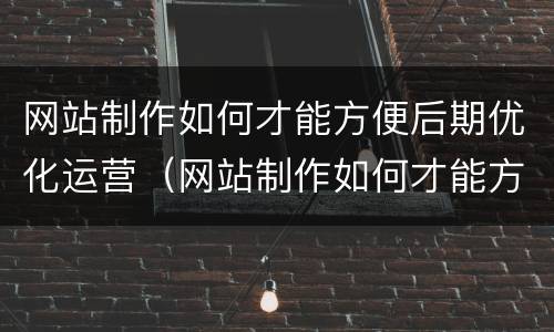 网站制作如何才能方便后期优化运营（网站制作如何才能方便后期优化运营工作）