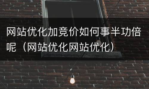 网站优化加竞价如何事半功倍呢（网站优化网站优化）