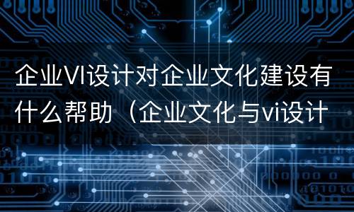 企业VI设计对企业文化建设有什么帮助（企业文化与vi设计）