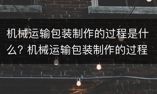 机械运输包装制作的过程是什么? 机械运输包装制作的过程是什么意思