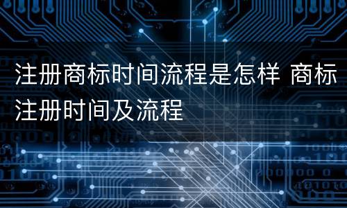 注册商标时间流程是怎样 商标注册时间及流程
