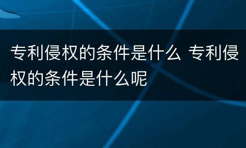 专利侵权的条件是什么 专利侵权的条件是什么呢