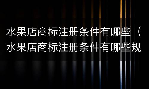 水果店商标注册条件有哪些（水果店商标注册条件有哪些规定）