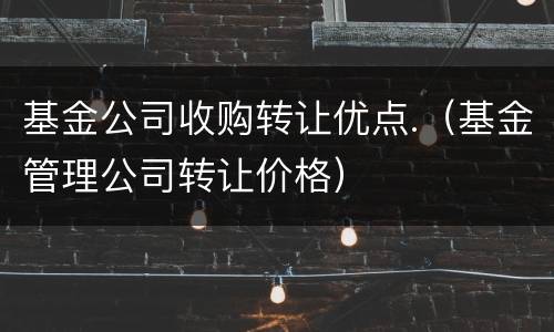 基金公司收购转让优点.（基金管理公司转让价格）
