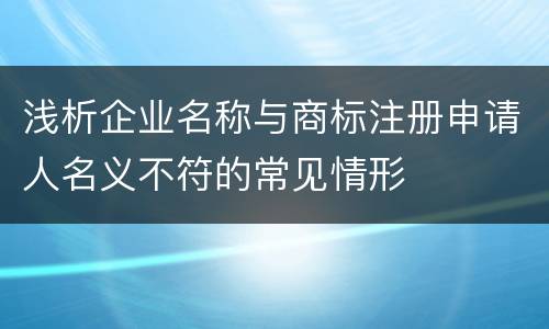 浅析企业名称与商标注册申请人名义不符的常见情形