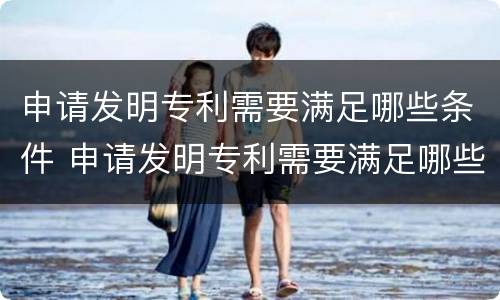 申请发明专利需要满足哪些条件 申请发明专利需要满足哪些条件呢