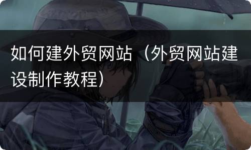 如何建外贸网站（外贸网站建设制作教程）