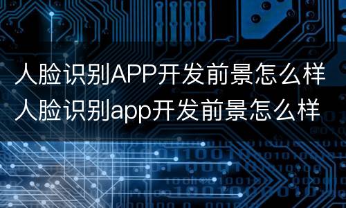 人脸识别APP开发前景怎么样 人脸识别app开发前景怎么样