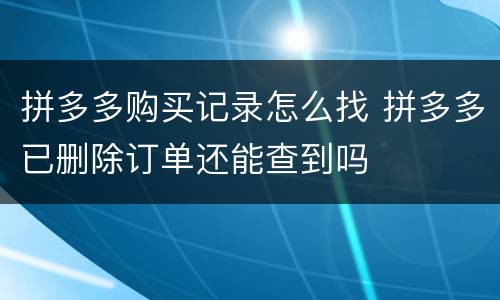 拼多多购买记录怎么找 拼多多已删除订单还能查到吗
