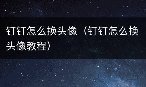 钉钉怎么换头像（钉钉怎么换头像教程）
