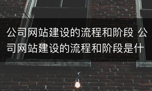 公司网站建设的流程和阶段 公司网站建设的流程和阶段是什么