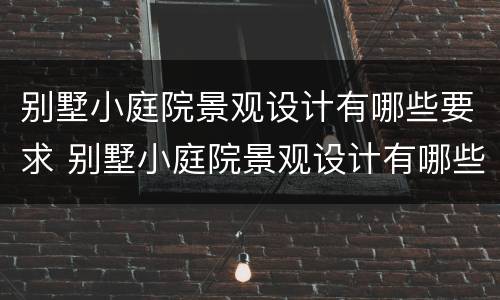 别墅小庭院景观设计有哪些要求 别墅小庭院景观设计有哪些要求和标准