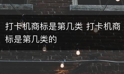 打卡机商标是第几类 打卡机商标是第几类的
