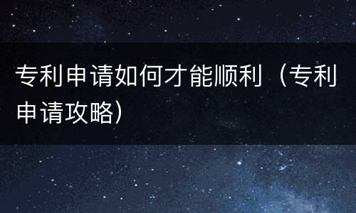 专利申请如何才能顺利（专利申请攻略）