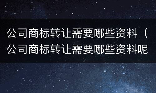 公司商标转让需要哪些资料（公司商标转让需要哪些资料呢）