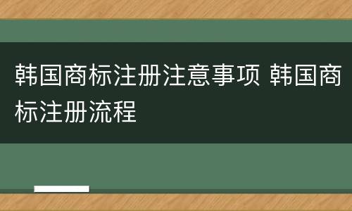 韩国商标注册注意事项 韩国商标注册流程