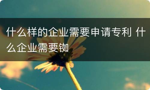 什么样的企业需要申请专利 什么企业需要铷