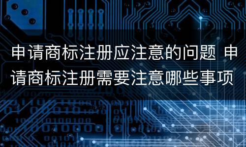 申请商标注册应注意的问题 申请商标注册需要注意哪些事项